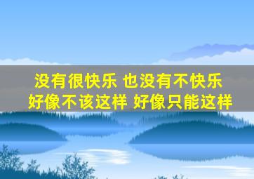 没有很快乐 也没有不快乐 好像不该这样 好像只能这样